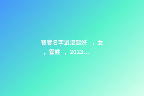 寶寶名字還沒起好，女，霍姓，2023.10.06 20:10要八字！